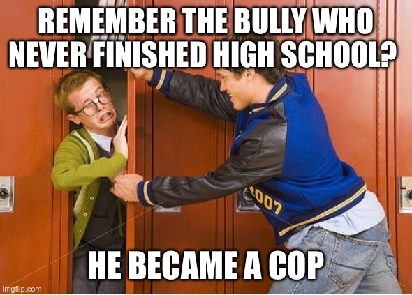 Bully is now a cop | REMEMBER THE BULLY WHO NEVER FINISHED HIGH SCHOOL? HE BECAME A COP | image tagged in bully shoving nerd into locker,cop,police | made w/ Imgflip meme maker