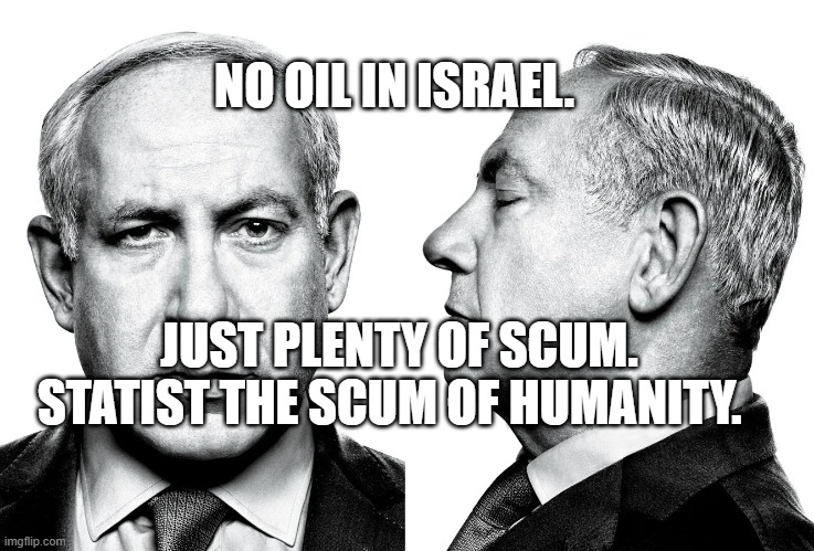 War criminal | NO OIL IN ISRAEL. JUST PLENTY OF SCUM. STATIST THE SCUM OF HUMANITY. | image tagged in war criminal | made w/ Imgflip meme maker