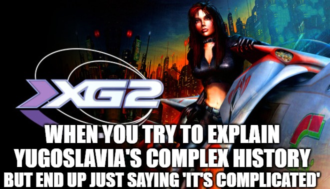 Slavic Extreme-G 2 | WHEN YOU TRY TO EXPLAIN YUGOSLAVIA'S COMPLEX HISTORY; BUT END UP JUST SAYING 'IT'S COMPLICATED' | image tagged in slavic extreme-g 2,slavic lives matter,yugoslavic | made w/ Imgflip meme maker
