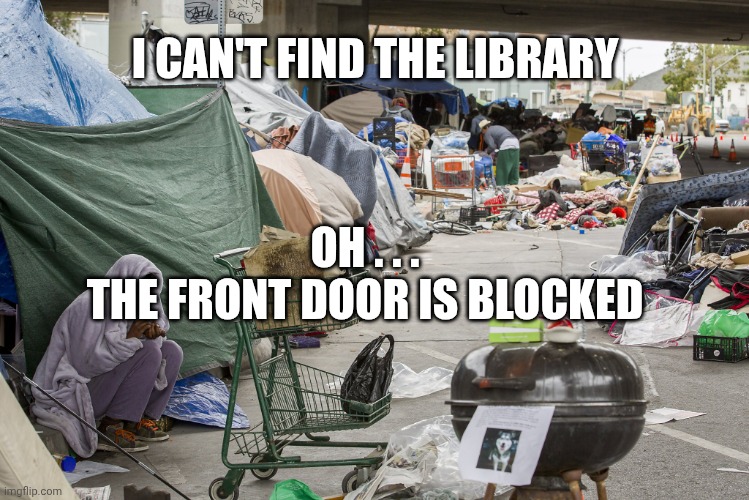 Homeless in California | I CAN'T FIND THE LIBRARY OH . . .
THE FRONT DOOR IS BLOCKED | image tagged in homeless in california | made w/ Imgflip meme maker