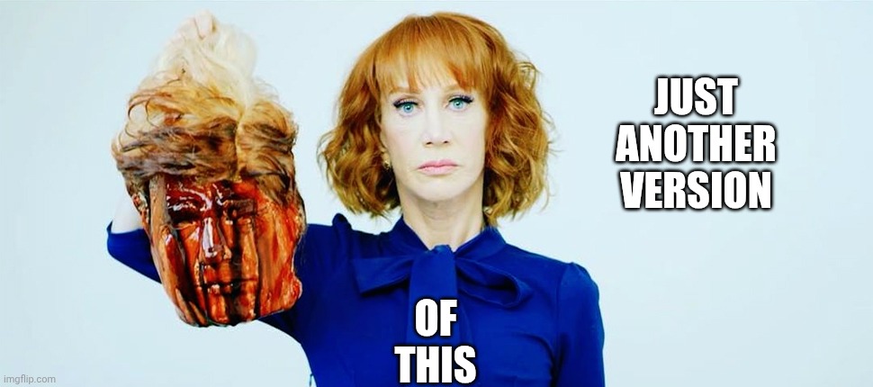 Trump Head Kathy Griffin | JUST ANOTHER VERSION OF
THIS | image tagged in trump head kathy griffin | made w/ Imgflip meme maker