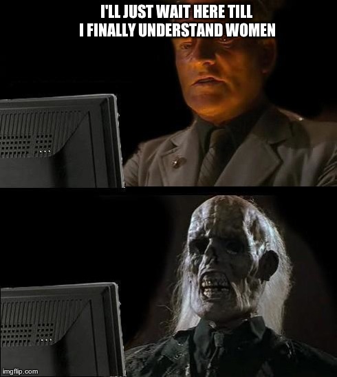 I'll Just Wait Here | I'LL JUST WAIT HERE TILL I FINALLY UNDERSTAND WOMEN | image tagged in memes,ill just wait here | made w/ Imgflip meme maker