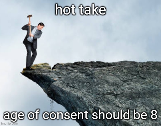 man breaking cliff | hot take; age of consent should be 8 | image tagged in man breaking cliff | made w/ Imgflip meme maker