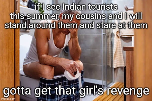 Man facepalm smh | if I see Indian tourists this summer, my cousins and I will stand around them and stare at them; gotta get that girl's revenge | image tagged in man facepalm smh | made w/ Imgflip meme maker