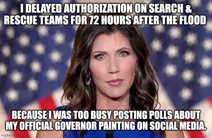 Kristi Noem | I DELAYED AUTHORIZATION ON SEARCH & RESCUE TEAMS FOR 72 HOURS AFTER THE FLOOD; BECAUSE I WAS TOO BUSY POSTING POLLS ABOUT MY OFFICIAL GOVERNOR PAINTING ON SOCIAL MEDIA. | image tagged in kristi noem | made w/ Imgflip meme maker