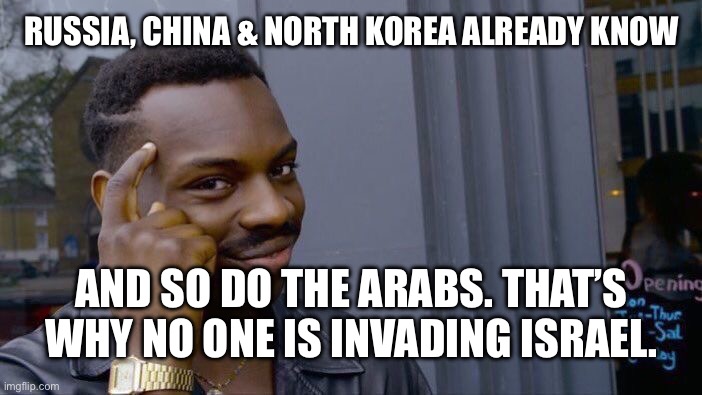 RUSSIA, CHINA & NORTH KOREA ALREADY KNOW AND SO DO THE ARABS. THAT’S WHY NO ONE IS INVADING ISRAEL. | image tagged in memes,roll safe think about it | made w/ Imgflip meme maker