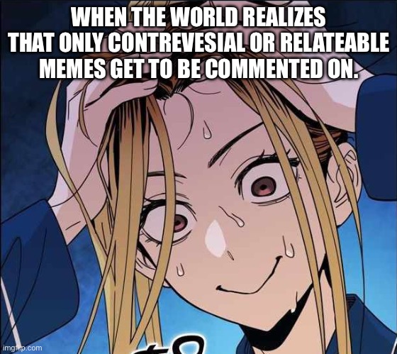 Why? | WHEN THE WORLD REALIZES THAT ONLY CONTREVESIAL OR RELATEABLE MEMES GET TO BE COMMENTED ON. | image tagged in oh god | made w/ Imgflip meme maker