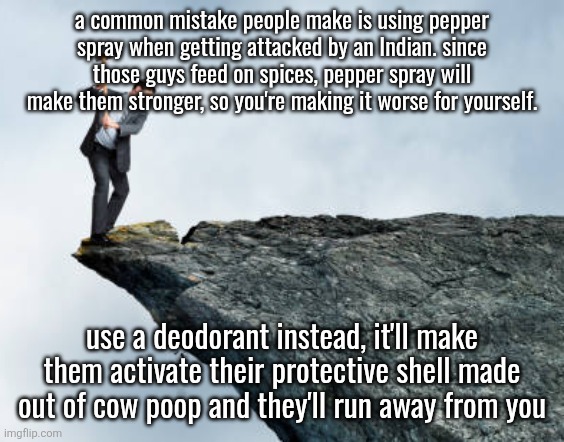 man breaking cliff | a common mistake people make is using pepper spray when getting attacked by an Indian. since those guys feed on spices, pepper spray will make them stronger, so you're making it worse for yourself. use a deodorant instead, it'll make them activate their protective shell made out of cow poop and they'll run away from you | image tagged in man breaking cliff | made w/ Imgflip meme maker
