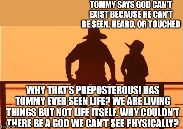Cowboy father and son | TOMMY SAYS GOD CAN’T EXIST BECAUSE HE CAN’T BE SEEN, HEARD, OR TOUCHED; WHY THAT’S PREPOSTEROUS! HAS TOMMY EVER SEEN LIFE? WE ARE LIVING THINGS BUT NOT LIFE ITSELF. WHY COULDN’T THERE BE A GOD WE CAN’T SEE PHYSICALLY? | image tagged in cowboy father and son | made w/ Imgflip meme maker
