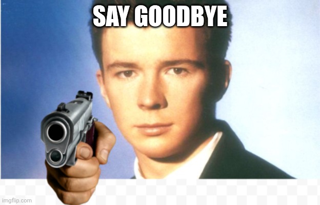the image speaks for itself | SAY GOODBYE | image tagged in rick astley say goodbye | made w/ Imgflip meme maker