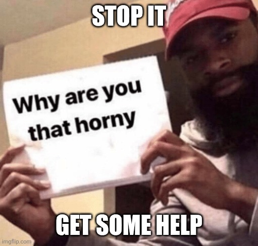 Haha I'm in danger | STOP IT; GET SOME HELP | image tagged in why are you that horny meme | made w/ Imgflip meme maker