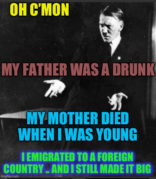 OH C’MON MY FATHER WAS A DRUNK MY MOTHER DIED WHEN I WAS YOUNG I EMIGRATED TO A FOREIGN COUNTRY .. AND I STILL MADE IT BIG | made w/ Imgflip meme maker