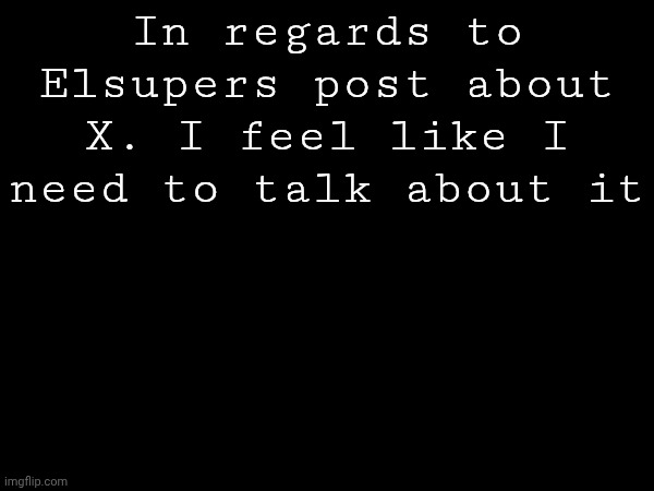 You don't have to read it if you don't want to or if you don't care | In regards to Elsupers post about X. I feel like I need to talk about it | made w/ Imgflip meme maker