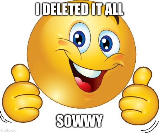 Thumbs up emoji | I DELETED IT ALL; SOWWY | image tagged in thumbs up emoji | made w/ Imgflip meme maker