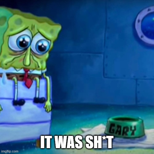 Gary Come Home | IT WAS SH*T | image tagged in gary come home | made w/ Imgflip meme maker