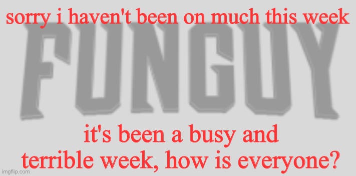 lol | sorry i haven't been on much this week; it's been a busy and terrible week, how is everyone? | image tagged in funguy conquest title card | made w/ Imgflip meme maker