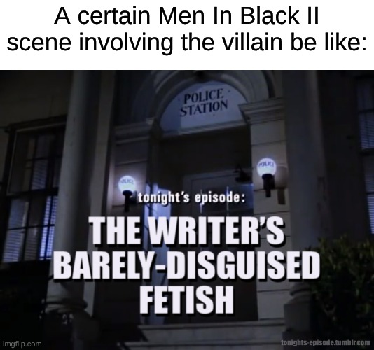 If You Know, You Know | A certain Men In Black II scene involving the villain be like: | image tagged in tonight's episode the writer's barely-disguised fetish,memes,movies,science fiction,fetish | made w/ Imgflip meme maker