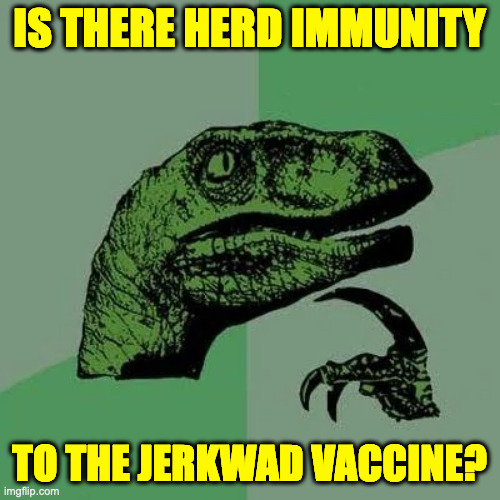 raptor asking questions | IS THERE HERD IMMUNITY TO THE JERKWAD VACCINE? | image tagged in raptor asking questions | made w/ Imgflip meme maker