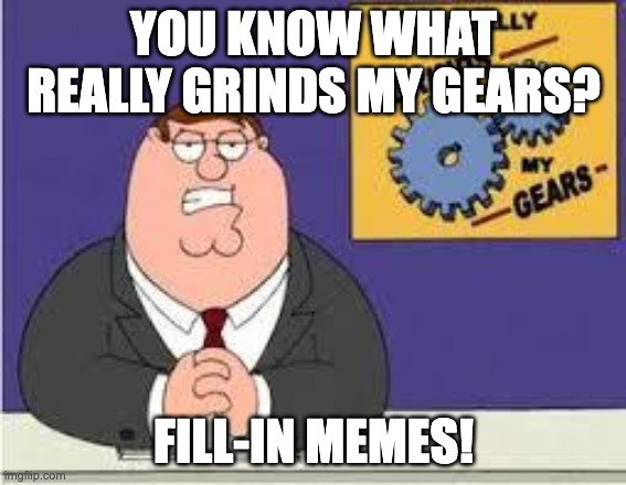 My opinion on Fill-in Memes. | YOU KNOW WHAT REALLY GRINDS MY GEARS? FILL-IN MEMES! | image tagged in you know what really grinds my gears | made w/ Imgflip meme maker
