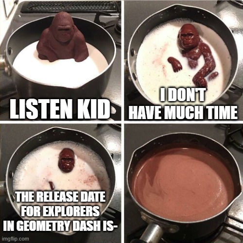 Well will Explores release? | LISTEN KID; I DON'T HAVE MUCH TIME; THE RELEASE DATE FOR EXPLORERS IN GEOMETRY DASH IS- | image tagged in chocolate gorilla,geometry dash | made w/ Imgflip meme maker