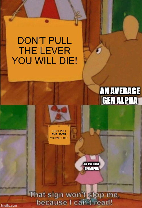 An Average Gen Alpha | DON'T PULL THE LEVER YOU WILL DIE! AN AVERAGE GEN ALPHA; DON'T PULL THE LEVER YOU WILL DIE! AN AVERAGE GEN ALPHA | image tagged in dw sign won't stop me because i can't read | made w/ Imgflip meme maker