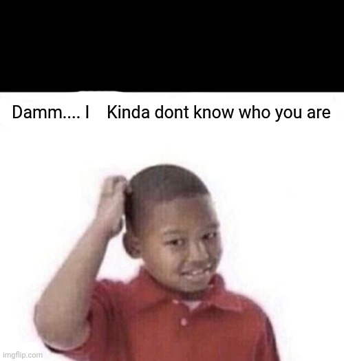 I kinda don't know | Damm.... I    Kinda dont know who you are; Damm.... I    Kinda dont know who you are | image tagged in i kinda don't know | made w/ Imgflip meme maker