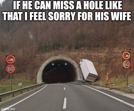 If He Can Miss A Hole Like That I Feel Sorry For His Wife | IF HE CAN MISS A HOLE LIKE THAT I FEEL SORRY FOR HIS WIFE | image tagged in chrisjoines1 | made w/ Imgflip meme maker