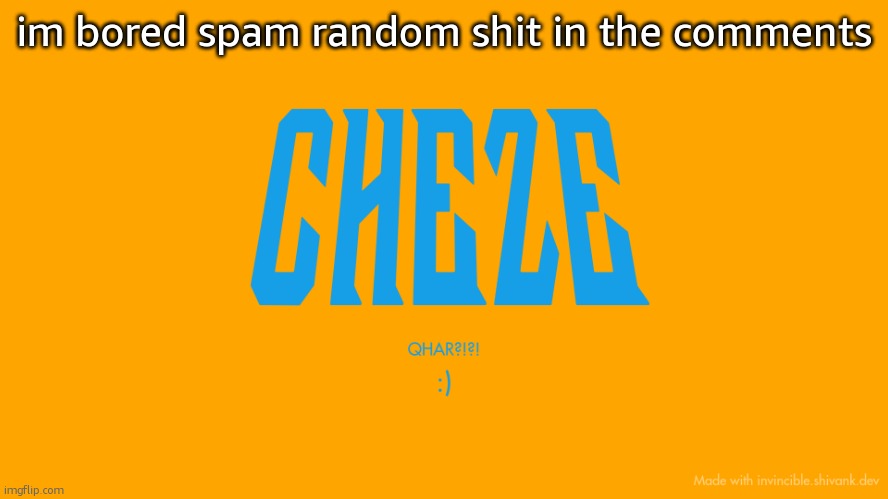 Cheze Titlecard | im bored spam random shit in the comments | image tagged in cheze titlecard | made w/ Imgflip meme maker