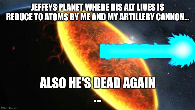 Exterminatus | JEFFEYS PLANET WHERE HIS ALT LIVES IS REDUCE TO ATOMS BY ME AND MY ARTILLERY CANNON... ALSO HE'S DEAD AGAIN
... | image tagged in exterminatus | made w/ Imgflip meme maker