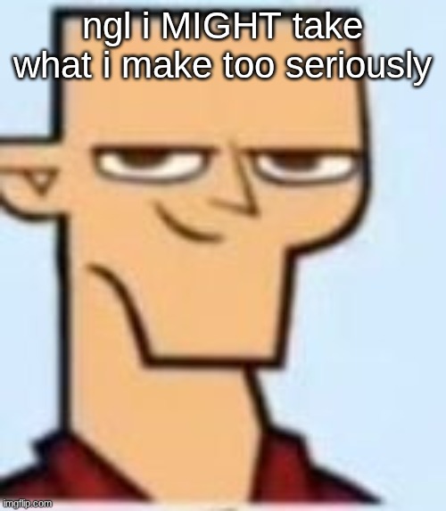 tyler | ngl i MIGHT take what i make too seriously | image tagged in tyler | made w/ Imgflip meme maker