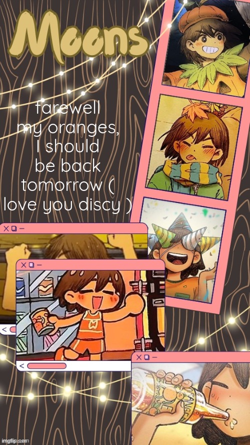 moons kel temp | farewell my oranges, I should be back tomorrow ( love you discy ) | image tagged in moons kel temp | made w/ Imgflip meme maker