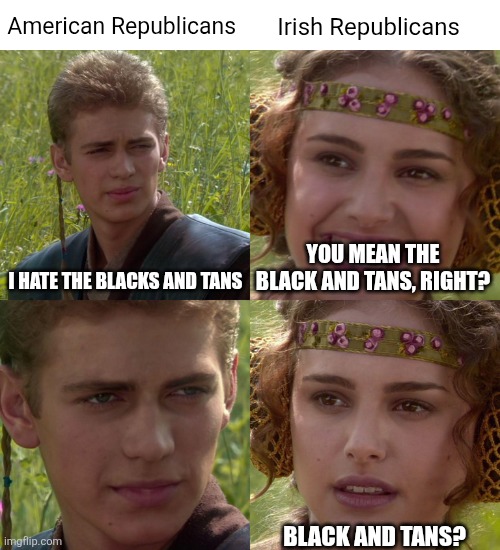 Anakin Padme 4 Panel | American Republicans; Irish Republicans; YOU MEAN THE BLACK AND TANS, RIGHT? I HATE THE BLACKS AND TANS; BLACK AND TANS? | image tagged in anakin padme 4 panel,scumbag republicans,terrorists,trailer trash,conservative hypocrisy,jeffrey epstein | made w/ Imgflip meme maker