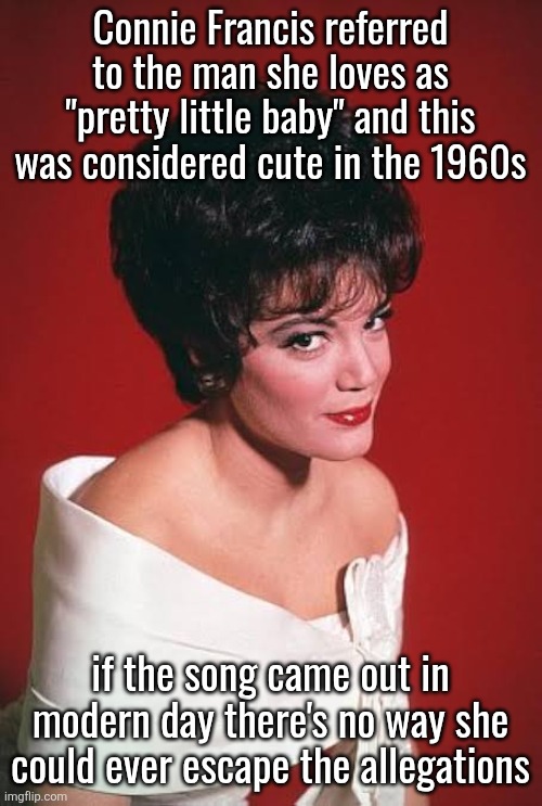 Connie Francis referred to the man she loves as "pretty little baby" and this was considered cute in the 1960s; if the song came out in modern day there's no way she could ever escape the allegations | made w/ Imgflip meme maker