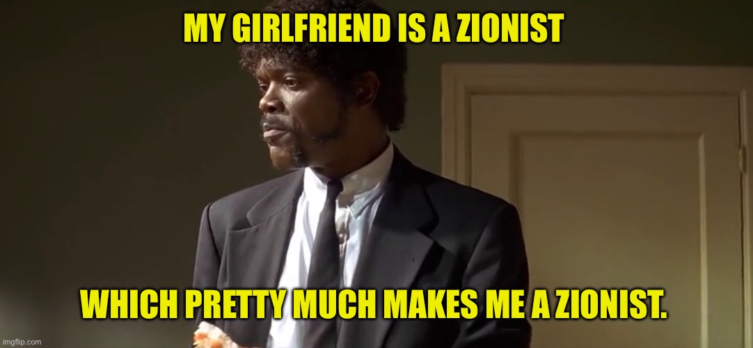 MY GIRLFRIEND IS A ZIONIST; WHICH PRETTY MUCH MAKES ME A ZIONIST. | made w/ Imgflip meme maker
