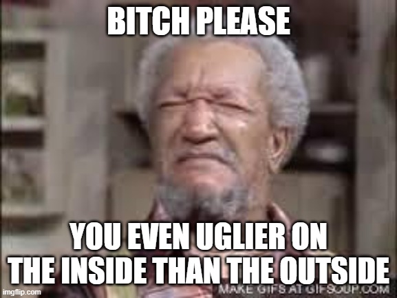 Fred Sanford | BITCH PLEASE YOU EVEN UGLIER ON THE INSIDE THAN THE OUTSIDE | image tagged in fred sanford | made w/ Imgflip meme maker