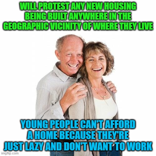 Boomer NIMBYs | WILL PROTEST ANY NEW HOUSING BEING BUILT ANYWHERE IN THE GEOGRAPHIC VICINITY OF WHERE THEY LIVE; YOUNG PEOPLE CAN'T AFFORD A HOME BECAUSE THEY'RE JUST LAZY AND DON'T WANT TO WORK | image tagged in scumbag baby boomers,old people,boomers,houses,memes | made w/ Imgflip meme maker