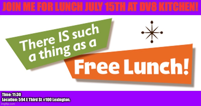 Free Lunch? | JOIN ME FOR LUNCH JULY 15TH AT DV8 KITCHEN! Time: 11:30 
Location: 594 E Third St #100 Lexington. | image tagged in free lunch | made w/ Imgflip meme maker