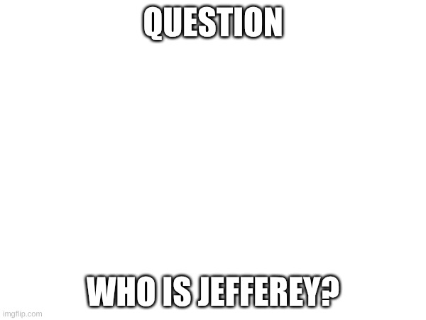 And why do you guys hate him | QUESTION; WHO IS JEFFEREY? | image tagged in jeffery | made w/ Imgflip meme maker