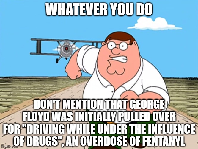 Peter "Whatever You Do" | WHATEVER YOU DO DON'T MENTION THAT GEORGE FLOYD WAS INITIALLY PULLED OVER FOR "DRIVING WHILE UNDER THE INFLUENCE OF DRUGS", AN OVERDOSE OF F | image tagged in peter whatever you do | made w/ Imgflip meme maker