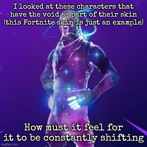 I looked at these characters that have the void as part of their skin (this Fortnite skin is just an example); How must it feel for it to be constantly shifting | image tagged in msmg | made w/ Imgflip meme maker