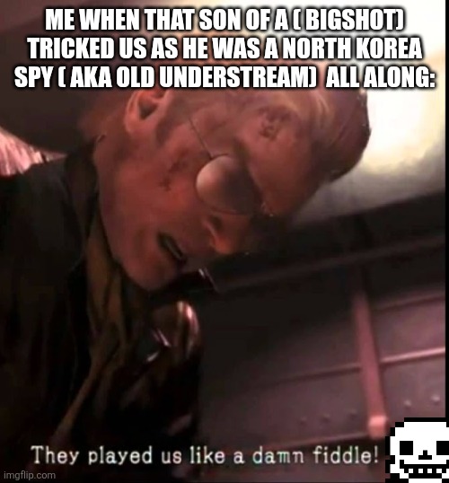 Not a repost my image didn't go through the stream for some reason | ME WHEN THAT SON OF A ( BIGSHOT) TRICKED US AS HE WAS A NORTH KOREA SPY ( AKA OLD UNDERSTREAM)  ALL ALONG: | image tagged in they played us like a damn fiddle | made w/ Imgflip meme maker
