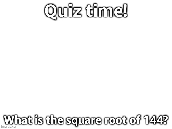 Quiz time! What is the square root of 144? | made w/ Imgflip meme maker