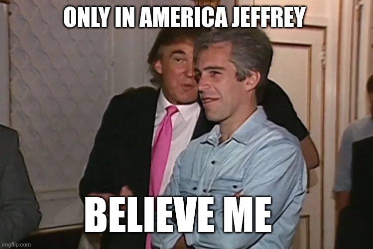 Trump and his 15-year business partner, Jeffrey Epstein. | ONLY IN AMERICA JEFFREY BELIEVE ME | image tagged in trump and his 15-year business partner jeffrey epstein | made w/ Imgflip meme maker