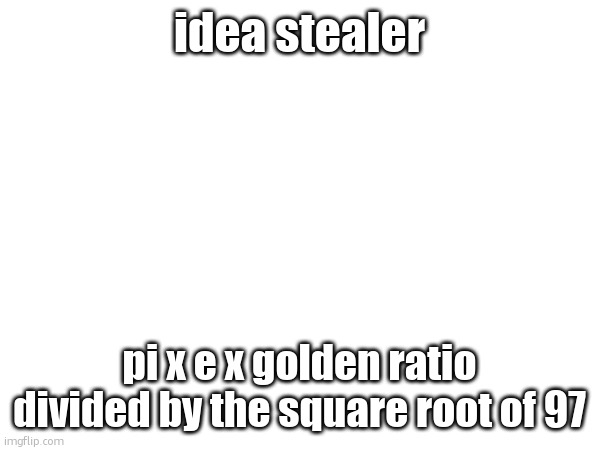 guh | idea stealer; pi x e x golden ratio divided by the square root of 97 | made w/ Imgflip meme maker