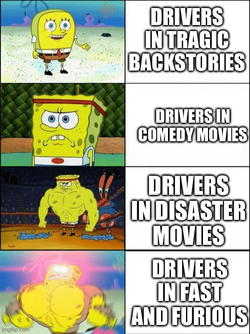Cinematic Plot Armor Be Like: | DRIVERS IN TRAGIC BACKSTORIES; DRIVERS IN COMEDY MOVIES; DRIVERS IN DISASTER MOVIES; DRIVERS IN FAST AND FURIOUS | image tagged in increasingly buff spongebob | made w/ Imgflip meme maker