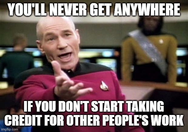 Key to Success | YOU'LL NEVER GET ANYWHERE; IF YOU DON'T START TAKING CREDIT FOR OTHER PEOPLE'S WORK | image tagged in startrek,picard,work,success,credit | made w/ Imgflip meme maker