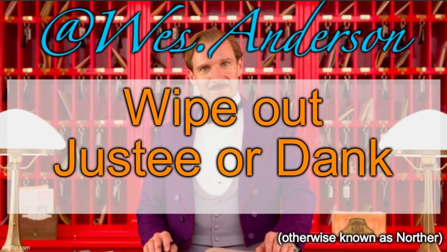 Wes.Anderson temp | Wipe out Justee or Dank | image tagged in wes anderson temp,voting game s11 | made w/ Imgflip meme maker