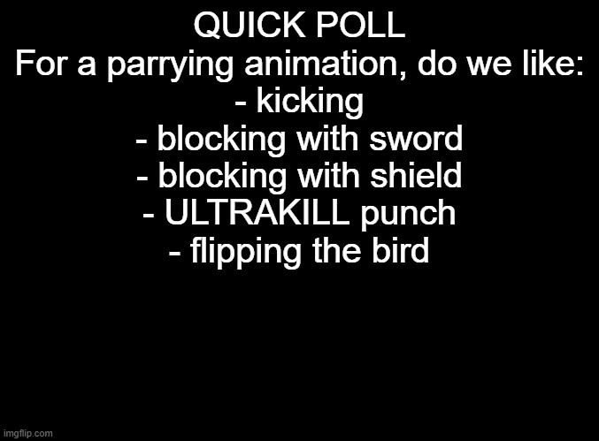 poll | QUICK POLL

For a parrying animation, do we like:
- kicking
- blocking with sword
- blocking with shield
- ULTRAKILL punch
- flipping the bird | image tagged in blank black | made w/ Imgflip meme maker