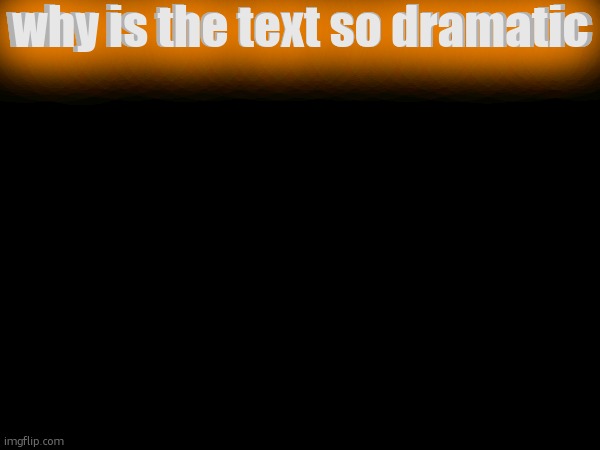 why is the text so dramatic; why is the text so dramatic | made w/ Imgflip meme maker
