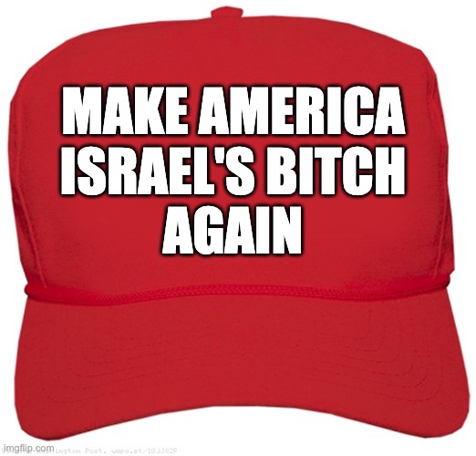 blank red MAGA hat | MAKE AMERICA
ISRAEL'S BITCH
AGAIN | image tagged in blank red maga hat | made w/ Imgflip meme maker